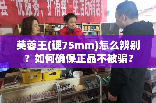 芙蓉王(硬75mm)怎么辨别？如何确保正品不被骗？